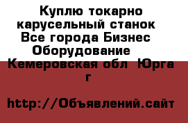 Куплю токарно-карусельный станок - Все города Бизнес » Оборудование   . Кемеровская обл.,Юрга г.